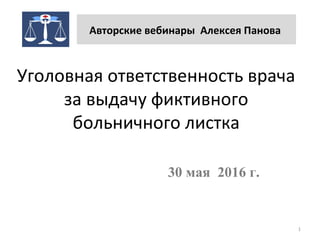 Уголовная ответственность врача
за выдачу фиктивного
больничного листка
1
30 мая 2016 г.
Авторские вебинары Алексея Панова
 