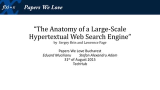 “The Anatomy of a Large-Scale
Hypertextual Web Search Engine”
by Sergey Brin and Lawrence Page
Papers We Love Bucharest
Eduard Mucilianu Stefan Alexandru Adam
31st of August 2015
TechHub
 