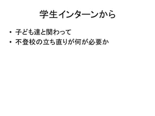 学生インターンから
• 子ども達と関わって
• 不登校の立ち直りが何が必要か
 