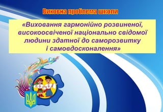 «Виховання гармонійно розвиненої,
високоосвіченої національно свідомої
людини здатної до саморозвитку
і самовдосконалення»
 