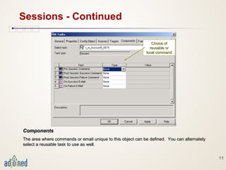 11
Sessions - Continued
ComponentsComponents
The area where commands or email unique to this object can be defined. You can alternatelyThe area where commands or email unique to this object can be defined. You can alternately
select a reusable task to use as well.select a reusable task to use as well.
Choice ofChoice of
reusable orreusable or
local commandlocal command
 