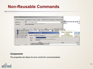 13
Non-Reusable Commands
ComponentsComponents
The properties tab allows for error control for commands/tasksThe properties tab allows for error control for commands/tasks
Error Control forError Control for
multiplemultiple
commands/taskscommands/tasks
 