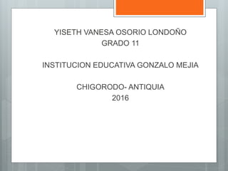 YISETH VANESA OSORIO LONDOÑO
GRADO 11
INSTITUCION EDUCATIVA GONZALO MEJIA
CHIGORODO- ANTIQUIA
2016
 