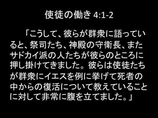 使徒の働き 4:1-2
「こうして、彼らが群衆に語ってい
ると、祭司たち、神殿の守衛長、また
サドカイ派の人たちが彼らのところに
押し掛けてきました。 彼らは使徒たち
が群衆にイエスを例に挙げて死者の
中からの復活について教えていること
に対して非常に腹を立てました。」
 