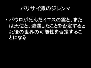 パリサイ派のジレンマ
• パウロが死んだイエスの霊と、また
は天使と、遭遇したことを否定すると
死後の世界の可能性を否定するこ
とになる
 