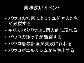 興味深いイベント
• パウロの知恵によってユダヤ人たち
が分裂する
• キリストがパウロに個人的に現れる
• パウロの甥っ子が活躍する
• パウロ暗殺計画が失敗に終わる
• パウロがエルサレムから脱出する
 
