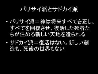 パリサイ派とサドカイ派
• パリサイ派＝神は将来すべてを正し、
すべてを回復させ、復活した死者た
ちが住める新しい天地を造られる
• サドカイ派＝復活はない。新しい創
造も、死後の世界もない
 