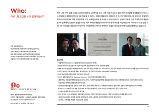 10
POP_ 설득의 심리학 오픈 워크샵
2017년 3월 23일(목) - 24일(금) @글래드 호텔 여의도
워크샵 문의: hoh.kim@thelabh.com
INFLUENCE AT WORK  THE LAB hⓇ
THE LAB hⓇ
의 김호 대표는 2005년 〈설득의 심리학〉을 읽고, 그해 가을 미국에서 열린 POP 워크샵에 참가했습니다. 비즈니
스 현실에서 광범위하면서도 바로 적용할 수 있다는 장점에 매료되어, 2008년 그 자신이 직접 우리나라 최초이자 유일하게
트레이너 자격(CMCT)을 받아 한국에 POP_설득의 심리학 워크샵을 소개하였습니다. 설득의 기술을 가장 적극적으로 활용하
는 PR 업계에서, 단일 PR 컨설팅사로는 세계 최대인 에델만(Edelman)의 한국 대표를 역임하였으며, 국내외 CEO 및 임원, 오
피니언 리더 등을 대상으로 위기관리와 리더십 커뮤니케이션 분야에서 수많은 워크샵과 트레이닝을 진행해오고 있습니다.
주요 약력
•더랩에이치(thelabh.com) 설립자 겸 대표 코치(2007년~현재)
•한국인 최초이자 유일한 CMCT(설득의 심리학 공인 트레이너 자격; 2008년~현재)
•세계 최대 PR 컨설팅사 에델만(Edelman) 한국 대표 역임, 전 세계 최고 오피스상(05’), 3년 연속 에델만 코리아 사상 최고 매출 달성(2004-2007년)
•LEGO Serious Play 방법론 활용한 워크샵 디자인 및 진행 자격 (2013, Rasmussen Consulting)
•한국 MSD 커뮤니케이션팀장 역임(2001-2002년)
•KAIST 문화기술학 박사; Marquette University 석사; 한국외국어대학교 학사
•경희대학교 언론정보대학원 겸임교수(2015-2016), 서강대학교 영상대학원 겸임교수(2005-06), 이화여대 (2008), KAIST (2008-2012),
서강대학교 대학원 신문방송학과(2011) 강의
•동아일보(직장인을 위한 김호의 ‘생존의 방식’, 2016-현재), SBS 라디오 최영아의 책하고 놀자에서 김호의 서바이벌 키트(2013-현재),
동아비즈니스리뷰(김호의 쿵후, 2016-현재, 위기관리 트레이닝, 2009-2010), 한겨레(김호의 궁지, 2010-2014),
조선일보 위클리 비즈(2014-2015) 등 진행
•저서 및 역서: 나는 왜 싫다는 말을 못할까(2016), 쿨하게 생존하라(2014), 쿨하게 사과하라(정재승 공저, 2011),
평판사회(김봉수, 김용준, 김윤재, 유민영 공저, 2015), 설득의 심리학-완결편(김은령 공역, 2015),
쏘리웍스(박재영, 박형욱, 이강희 공역, 2009)
Who:
POP _워크샵은 누가 진행하는가?
사진 설명(왼쪽부터):
미국에 위치한 IAW본사에서 트레이닝을 마치고,
로버트 치알디니 박사와 함께 한 김호 대표.
김호 대표의 설득의 심리학 공인 트레이너 인증서.
2008년 10월 매일경제 세계 지식포럼에서 강연자로 나선
치알디니 박사와 모더레이터로 나선 김호 대표.
 