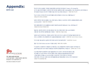 21
POP_ 설득의 심리학 오픈 워크샵
2017년 3월 23일(목) - 24일(금) @글래드 호텔 여의도
워크샵 문의: hoh.kim@thelabh.com
INFLUENCE AT WORK  THE LAB hⓇ
“매니저가 되어서 궁금했던, 가려웠던 부분을 정확히 긁어주었던 워크샵입니다. Agency, PR manager라는
세 가지 상황 모두에 적용할 수 있겠지만 다른 여러 많은 상황에서도 좋은 challenge를 줄 수 있는 워크샵이라고 강력 추천합니다.
제가 들었던 워크샵 중 가장 제가 기대했던 것을 200% 이상 보여준 강의입니다.” -이정민 차장, PR GATE
“아는 듯 모르는 듯 머릿속 책 지식으로만 맴돌던 설득의 원칙들이 내 것으로 되는 이틀이었습니다.”
-정연심 전무, 한국아스트라제네카
“설득이 과학적인 이론으로 설명될 수 있는 부분이 많다는 것을 알 수 있으면서도 ‘관계’의 소중함을 일깨워주는 좋은
workshop이었다.” -최성준 전무, 한국화이자
“업무 상황에서뿐만 아니라 실생활에서도 충분히 적용하여 삶/성과의 질을 높일 수 있는 교육이었습니다.”
-진윤영 인사부 과장, 루이비통 코리아
“품질 혁신, 경영 혁신 분야의 23년 현장 경험 중 가장 고민스러웠던 부분이 사람 mind의 변화였다.
이를 위한 가장 과학적인 해결책을 배운 기회였다.” -민철희 대표, 컨설팅 그룹 길
“설득은 단순히 인간관계 또는 거래에서 승리하기 위한 수단이 아니다. 설득의 6가지 원칙을 적용하여 현재 가진
비즈니스 문제에서 나와 상대방에게 모두 도움을 줄 방법을 찾을 수 있었다.” -김부종 대표, Ciemo  Dream Company
“여기서 배운 것을 실천하고 습관화시키면 인생의 승리자가 될 것을 확신한다.” -김순응 대표, K-Auction
“짧은 기간 큰 효과. Before and after가 극명한 교육임” -황덕진 과장, GS 칼텍스
“더 진실하게, 더 유용하게, 더 아름답게 누군가를 만날 수 있는 방법을 배우고 토론하고 실습한 시간이었습니다.
설득의 핵심은 결국 자신의 약점과 오류를 알고 반성하며 상대를 배려하는 자세입니다.” -김탁환 소설가, 1/n 주간
“누군가를 설득할 때 상대방에게 내 말이 옳음을 확인시키고 상대가 그에 따르도록 만들려는 경향,
즉 관계를 win-lose로 바라보는 무의식적 경향이 내게도 있음을 워크샵을 통해 발견하게 되었다.
그것을 성찰하고 관계를 win-win으로 바라볼 수 있도록 하는 시각의 교정이 큰 소득이었다.
이론 강의에 그치지 않고 다양한 사례, 과제 해결을 통해 실전 훈련을 해볼 수 있다는 것이 큰 장점이었다.”
-김희경, 작가, 前 동아일보 차장
Appendix:
참석자 소감
 