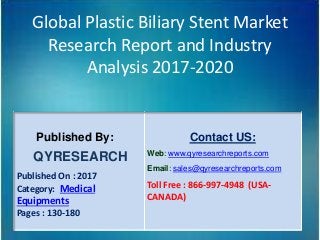Global Plastic Biliary Stent Market
Research Report and Industry
Analysis 2017-2020
Published By:
QYRESEARCH
Published On : 2017
Category: Medical
Equipments
Pages : 130-180
Contact US:
Web: www.qyresearchreports.com
Email: sales@qyresearchreports.com
Toll Free : 866-997-4948 (USA-
CANADA)
 