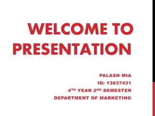 WELCOME TO
PRESENTATION
PALASH MIA
ID: 13037431
4TH YEAR 2ND SEMESTER
DEPARTMENT OF MARKETING
 