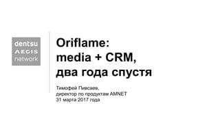 Oriflame:
media + CRM,
два года спустя
Тимофей Пивсаев,
директор по продуктам AMNET
31 марта 2017 года
 