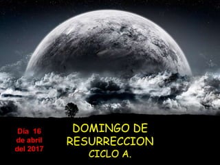 DOMINGO DE
RESURRECCION
CICLO A.
Día 16
de abril
del 2017
 