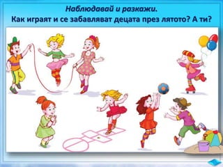 Наблюдавай и разкажи.
Как играят и се забавляват децата през лятото? А ти?
 