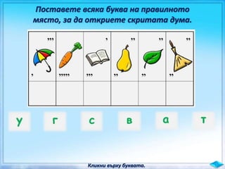 Поставете всяка буква на правилното
място, за да откриете скритата дума.
Кликни върху буквата.
 