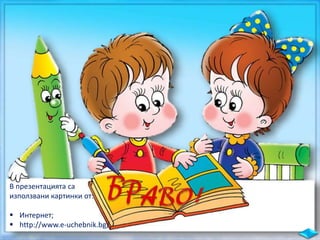 В презентацията са
използвани картинки от:
 Интернет;
 http://www.e-uchebnik.bg/
 