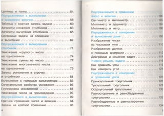 Центнер и тонна................ 54
Поупражняемся в вычислении
и сравнении вел ичи н..............................................56
Таблица и краткая запись задачи.......................60
Алгоритм сложения столбиком.............................63
Алгоритм вычитания столбиком ......................... 65
Составные задачи на сложение
и вычитание.................................................................67
Поупражняемся в вычислениях
столбиком ..................................................................... 71
Умножение «круглого» числа
на однозначное...........................................................74
Умножение суммы на ч и сл о ................................. 77
Умножение многозначного числа
на однозначное...........................................................79
Запись умножения в строчку
и столбиком.................................................................81
Вычисления с помощью калькулятора.............. 83
Сочетательное свойство ум ножения...................86
Группировка множителей ........................................88
Умножение числа на произведение...................90
Поупражняемся в вычислениях.............................92
Кратное сравнение чисел и величин................ 94
Задачи на кратное сравнение.............................96
4
Поупражняемся в сравнении
чисел и величин.............. К)(
Сантиметр и миллиметр........................................ 10/
Миллиметр и дециметр .......................................10/
Миллиметр и м етр..................................................101
Поупражняемся в измерении
и вычислении длин .................................................101
Изображение чисел
на числовом луче .......................................... 1И
Изображение данных
с помощью диаграм м .............. 11/
Диаграмма и решение за д а ч ............................. 114
Учимся решать задачи ........................................ I I I
Как сравнить углы ...............................................1И:
Как измерить у го л ..................................................121
Поупражняемся в измерении
и сравнении у гл о в ................. 12:1
Прямоугольный треугольник..................................12(;
Тупоугольный треугольник ....................................12Д
Остроугольный треугольник..................................13С
Разносторонние и равнобедренные
треугольники............................................................... 132
Равнобедренные и равносторонние
треугольники..............................................................134
|I
 