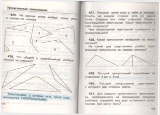 Тупоугольный треугольник
425. Из данных углов выЯа™.
и назови их номера. ри ^п ы е углы
жённых на 'рисунке?0 У Треугольников, изобра-
Треугольники, у котоп^у
называются ТУПОУГОЛЬНЫМИ. ТЬ ТУП° Й УГ0Л’
128
427. Построй тупой угол у себя в тетради
Отметь на каждой стороне угла по одной
точке. Соедини эти точки отрезком. Закрась
получившийся треугольник. Какой треугольник у
тебя получился?
Чем тупоугольный треугольник отличается 0 1
прямоугольного?
428. Какой треугольник изображён на леном
рисунке?
На какие два треугольника разбит тупо
угольный треугольник на правом рисунке?
429. Построй тупоугольный треугольник со
сторонами 4 см и 5 см.
430. Построй тупоугольный треугольник,
у которого две стороны равны.
431. Для каждого тупоугольного треугольни
ка, изображённого на предыдущей странице
учебника, определи вид двух оставшихся углов
Какими они могут быть?
129
 