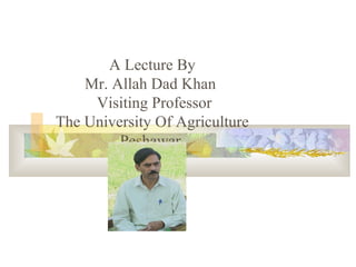 A Lecture By
Mr. Allah Dad Khan
Visiting Professor
The University Of Agriculture
Peshawar
 