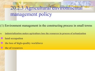 20.2.3 Agricultural environmental
management policy
(1) Environment management in the constructing process in small towns
a. industrialization makes agriculture lose the resources in process of urbanization
 land occupation
 the loss of high-quality workforce
 the of resources
 