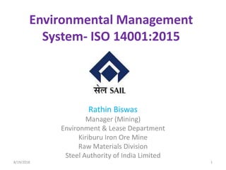 Environmental Management
System- ISO 14001:2015
Rathin Biswas
Manager (Mining)
Environment & Lease Department
Kiriburu Iron Ore Mine
Raw Materials Division
Steel Authority of India Limited
8/19/2018 1
 