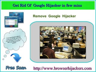Get Rid Of  Google Hijacker in few mins  
             Get Rid Of  Google Hijacker in few mins 

                                  Remove Google Hijacker




                       software
              hing for ed and
 Iw as searc          spe
           se my PC . i was not
 to increa         rror
          all my E           nt
clean up et any permane
   a ble to g          .
              solution




                                  http://www.browserhijackers.com
 