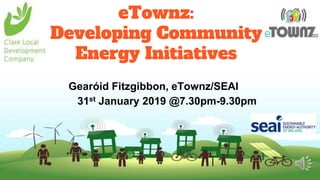 eTownz:
Developing Community
Energy Initiatives
Gearóid Fitzgibbon, eTownz/SEAI
31st January 2019 @7.30pm-9.30pm
 