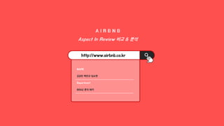 A I R B N B
Aspect In Review 비교 & 분석
http://www.airbnb.co.kr
NAME
김강민 백찬규 임소현
Department
BOAZ 분석 10기
 