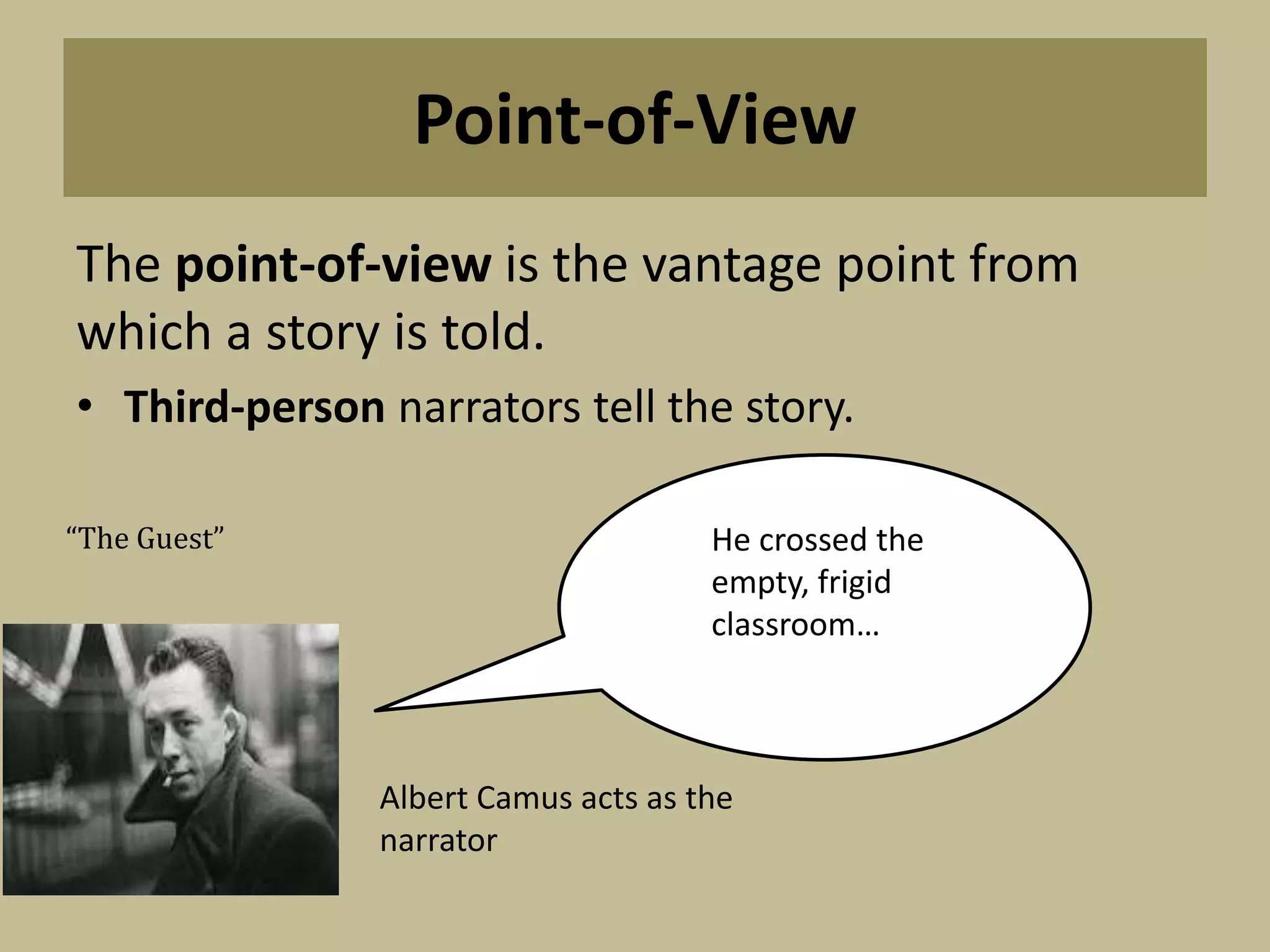 Point-of-View
The point-of-view is the vantage point from
which a story is told.
• Third-person narrators tell the story.
“The Guest” He crossed the
empty, frigid
classroom…
Albert Camus acts as the
narrator
 
