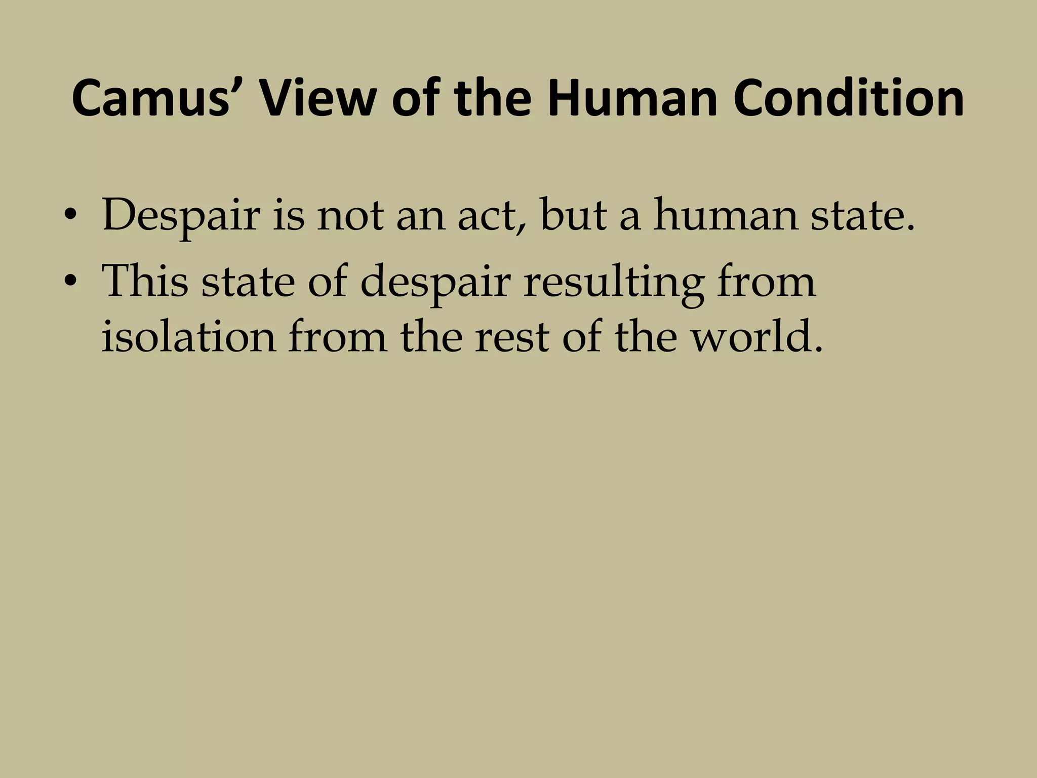 Camus’ View of the Human Condition
• Despair is not an act, but a human state.
• This state of despair resulting from
isolation from the rest of the world.
 