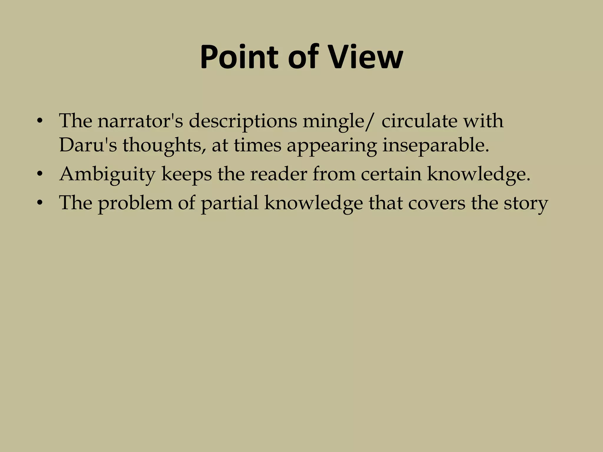 Point of View
• The narrator's descriptions mingle/ circulate with
Daru's thoughts, at times appearing inseparable.
• Ambiguity keeps the reader from certain knowledge.
• The problem of partial knowledge that covers the story
 