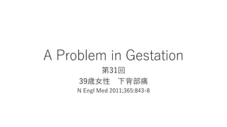 A Problem in Gestation
第31回
39歳女性 下背部痛
N Engl Med 2011;365:843-8
 