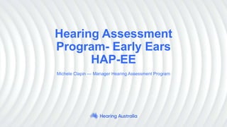 Hearing Assessment
Program- Early Ears
HAP-EE
Michele Clapin — Manager Hearing Assessment Program
 