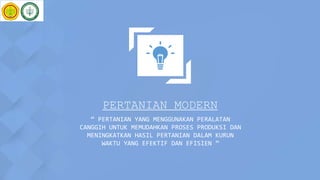PERTANIAN MODERN
“ PERTANIAN YANG MENGGUNAKAN PERALATAN
CANGGIH UNTUK MEMUDAHKAN PROSES PRODUKSI DAN
MENINGKATKAN HASIL PERTANIAN DALAM KURUN
WAKTU YANG EFEKTIF DAN EFISIEN ”
 