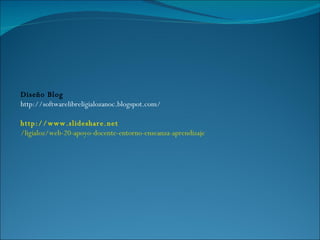 Diseño Blog http://softwarelibreligialozanoc.blogspot.com/ http://www.slideshare.net /ligialoz/web-20-apoyo-docente-entorno-enseanza-aprendizaje