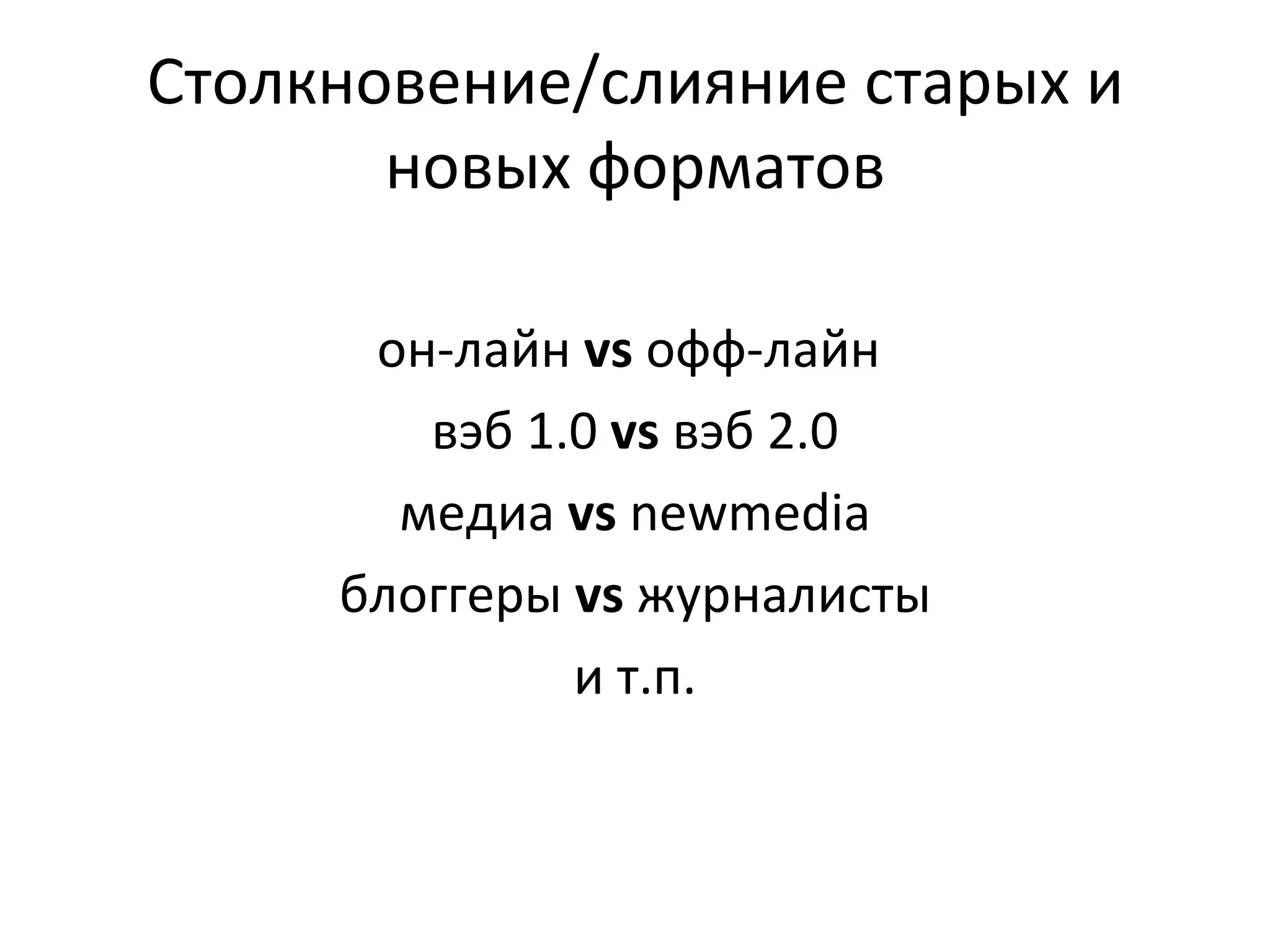 Столкновение/слияние старых и
       новых форматов

      он-лайн vs офф-лайн
        вэб 1.0 vs вэб 2.0
       медиа vs newmedia
     блоггеры vs журналисты
              и т.п.
 