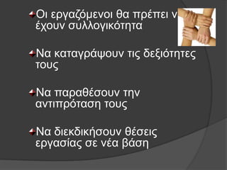 Οη εξγαδφκελνη ζα πξέπεη λα
έρνπλ ζπιινγηθφηεηα

Να θαηαγξάςνπλ ηηο δεμηφηεηεο
ηνπο

Να παξαζέζνπλ ηελ
αληηπξφηαζε ηνπο

Να δηεθδηθήζνπλ ζέζεηο
εξγαζίαο ζε λέα βάζε
 