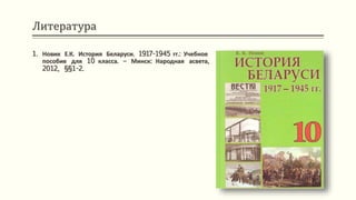 Литература
1. Новик Е.К. История Беларуси. 1917-1945 гг.: Учебное
пособие для 10 класса. – Минск: Народная асвета,
2012, §§1-2.
 