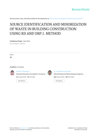 See	discussions,	stats,	and	author	profiles	for	this	publication	at:	https://www.researchgate.net/publication/301301370
SOURCE	IDENTIFICATION	AND	MINIMIZATION
OF	WASTE	IN	BUILDING	CONSTRUCTION
USING	RII	AND	IMP.I.	METHOD
Conference	Paper	·	April	2016
DOI:	10.13140/RG.2.1.1587.4165
READS
19
3	authors,	including:
Ashish	H.	Makwana
Marwadi	Education	Foundation’s	Group	of	…
31	PUBLICATIONS			70	CITATIONS			
SEE	PROFILE
Dr.	Jayeshkumar	Pitroda
Birla	Vishvakarma	Mahavidyalaya	Engineer…
222	PUBLICATIONS			257	CITATIONS			
SEE	PROFILE
All	in-text	references	underlined	in	blue	are	linked	to	publications	on	ResearchGate,
letting	you	access	and	read	them	immediately.
Available	from:	Dr.	Jayeshkumar	Pitroda
Retrieved	on:	06	July	2016
 