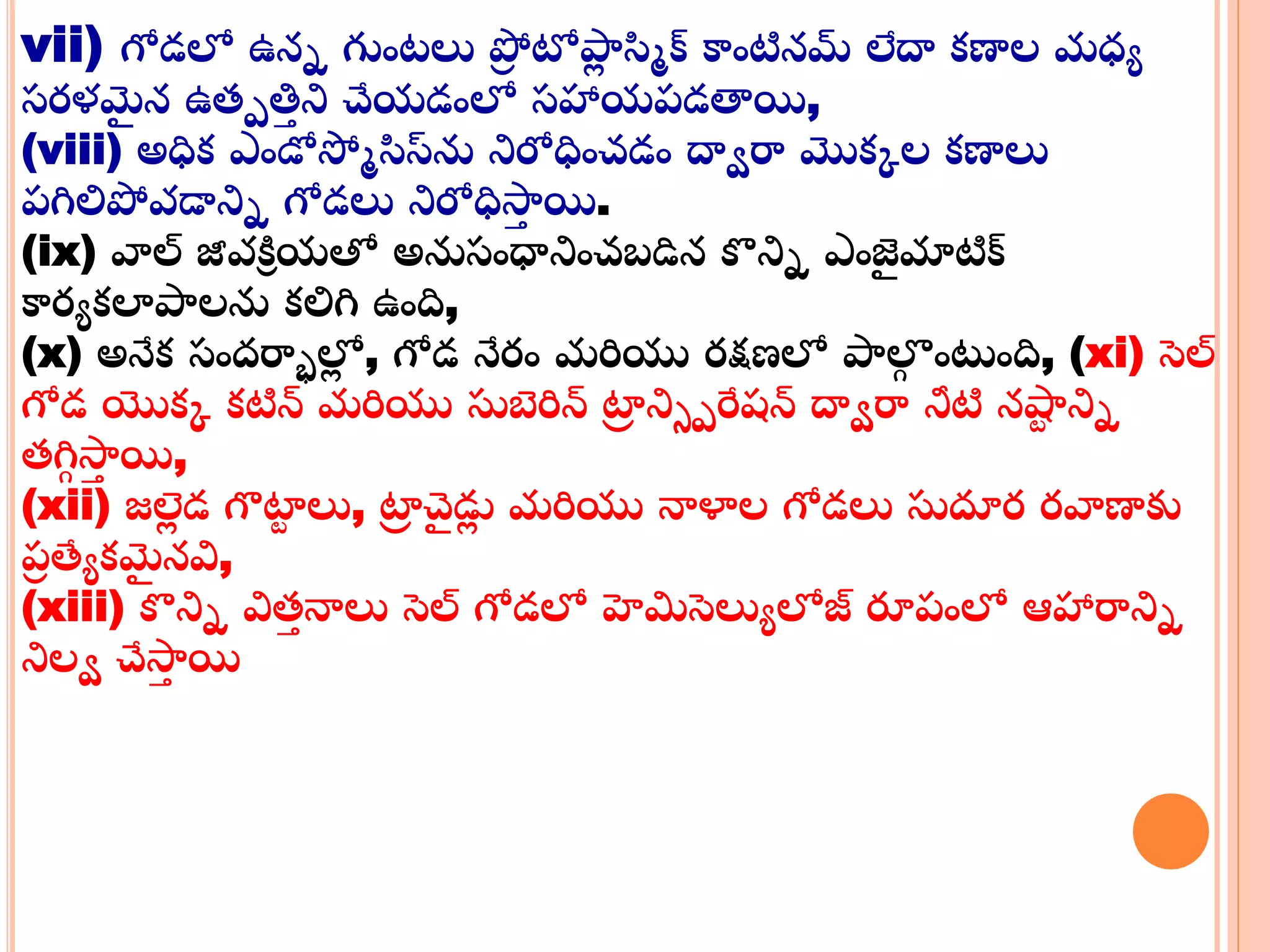 vii) గోడలో ఉనన గుంట్లు ప్రా టోపాా స్మమక్ కాంటినమ లేదా క్ణాల మధయ
సర్ళమై న ఉతపత్తా ని చేయడంలో సహాయప్డత్వయి,
(viii) అధిక్ ఎండోస్మమస్మస్‌ను నిరోధించడం దాార్మ మొక్కల క్ణాలు
ప్గిలిప్రవడానిన గోడలు నిరోధిస్రా యి.
(ix) వ్యల్ జీవకిి యతో అనుసంధ్రనించబడిన కనిన ఎంజై మాటిక్
కార్యక్లాపాలను క్లిగి ఉంది,
(x) అనేక్ సందర్మాలోా , గోడ నేర్ం మరియు ర్క్షణలో పాల్గ ంటంది, (xi) సెల్
గోడ యొక్క క్టిన్ మరియు స్టబెరిన్ ట్రా ని్పరేషన్ దాార్మ నీటి నష్టు నిన
తగిగ స్రా యి,
(xii) జల్లా డ గొట్రు లు, ట్రా చై డుా మరియు నాళాల గోడలు స్టదూర్ ర్వ్యణాకు
ప్ా త్యయక్మై నవి,
(xiii) కనిన వితా నాలు సెల్ గోడలో హెమిసెలుయలోజ్ రూప్ంలో ఆహార్మనిన
నిలా చేస్రా యి
 