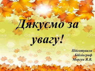 Дякуємо за
увагу!
Підготувала
Бібліограф
Моргун Я.В.
 