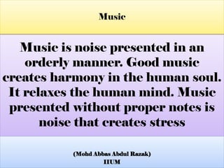 Music is noise presented in an
orderly manner. Good music
creates harmony in the human soul.
It relaxes the human mind. Music
presented without proper notes is
noise that creates stress
(Mohd Abbas Abdul Razak)
IIUM
Music
 