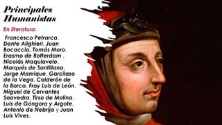 Principales
Humanistas
En literatura:
Francesco Petrarca,
Dante Alighieri, Juan
Bocaccio, Tomás Moro,
Erasmo de Rotterdam ,
Nicolás Maquiavelo,
Marqués de Santillana,
Jorge Manrique, Garcilaso
de la Vega, Calderón de
la Barca, Fray Luis de León,
Miguel de Cervantes
Saavedra, Tirso de Molina,
Luis de Góngora y Argote,
Antonio de Nebrija y Juan
Luis Vives.
 