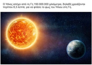 Ο Ήλιος απέχει από τη Γη 150.000.000 χιλιόμετρα, δηλαδή χρειάζονται
περίπου 8,3 λεπτά, για να φτάσει το φως του Ήλιου στη Γη.
 