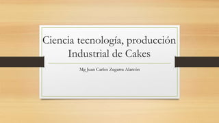 Ciencia tecnología, producción
Industrial de Cakes
Mg Juan Carlos Zegarra Alarcón
 