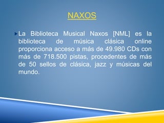 NAXOS
La Biblioteca Musical Naxos [NML] es la
biblioteca de música clásica online
proporciona acceso a más de 49.980 CDs ...