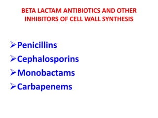 BETA LACTAM ANTIBIOTICS AND OTHER
INHIBITORS OF CELL WALL SYNTHESIS
Penicillins
Cephalosporins
Monobactams
Carbapenems
 