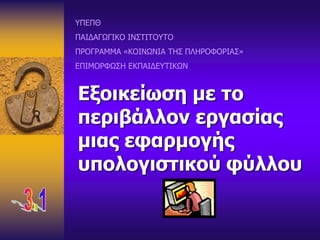 Εξοικείωση με το
περιβάλλον εργασίας
μιας εφαρμογής
υπολογιστικού φύλλου
ΥΠΕΠΘ
ΠΑΙΔΑΓΩΓΙΚΟ ΙΝΣΤΙΤΟΥΤΟ
ΠΡΟΓΡΑΜΜΑ «ΚΟΙΝΩΝΙΑ ΤΗΣ ΠΛΗΡΟΦΟΡΙΑΣ»
ΕΠΙΜΟΡΦΩΣΗ ΕΚΠΑΙΔΕΥΤΙΚΩΝ
 