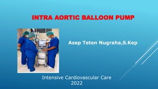 INTRA AORTIC BALLOON PUMP
Asep Teten Nugraha,S.Kep
Intensive Cardiovascular Care
2022
 