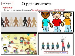 О различитости
1-3. разред
РАЗГОВОР
По чему се све разликују ова деца? Да ли бити различит значи БИТИ ЛОШ?
Како деца виде различитост (1) Facebook
 